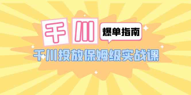 （6151期）千川-爆单实战指南：千川投放保姆级实战课（22节课时）-咩咩网络