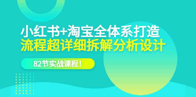 （6172期）小红书+淘宝·全体系打造，流程超详细拆解分析设计，82节实战课程！-咩咩网络