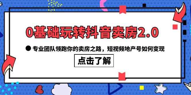 （6171期）0基础玩转抖音-卖房2.0，专业团队领跑你的卖房之路，短视频地产号如何变现-咩咩网络
