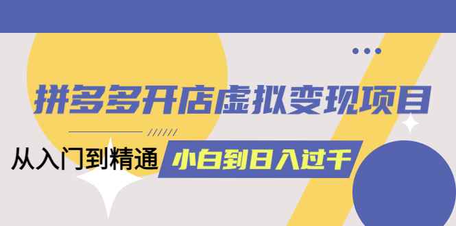 （6169期）拼多多开店虚拟变现项目：入门到精通 从小白到日入1000（完整版）6月13更新-咩咩网络