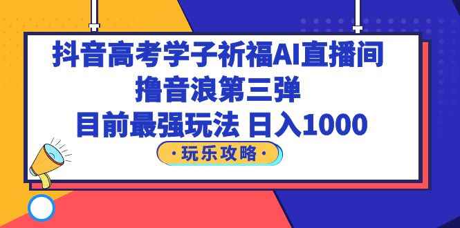 （6098期）抖音高考学子祈福AI直播间，撸音浪第三弹，目前最强玩法，轻松日入1000-咩咩网络