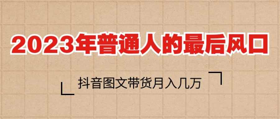 （6118期）2023普通人的最后风口，抖音图文带货月入几万+-咩咩网络