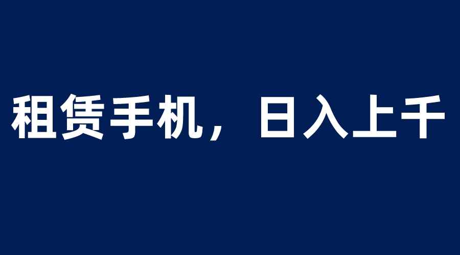 （6116期）租赁手机蓝海项目，轻松到日入上千，小白0成本直接上手-咩咩网络