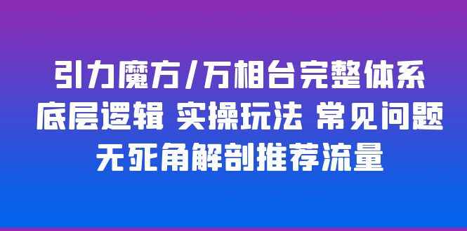 （6015期）引力魔方/万相台完整体系 底层逻辑 实操玩法 常见问题 无死角解剖推荐流量-咩咩网络