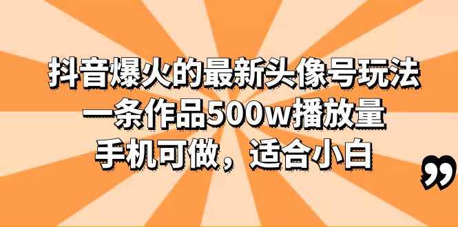 （6064期）抖音爆火的最新头像号玩法，一条作品500w播放量，手机可做，适合小白-咩咩网络