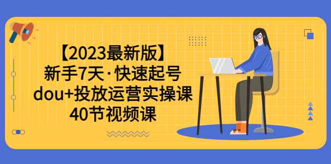 （6046期）【2023最新版】新手7天·快速起号：dou+投放运营实操课（40节视频课）-咩咩网络