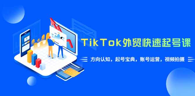 （6000期）TikTok/外贸·快速起号课，方向认知，起号宝典，账号运营，视频拍摄(33节)-咩咩网络
