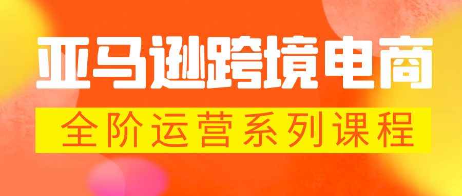 （5967期）亚马逊跨境-电商全阶运营系列课程 每天10分钟，让你快速成为亚马逊运营高手-咩咩网络