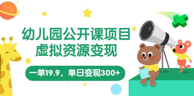 （5955期）幼儿园公开课项目，虚拟资源变现，一单19.9，单日变现300+（教程+资料）-咩咩网络