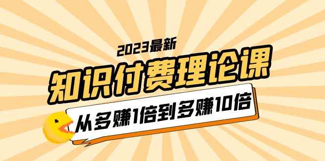 （5947期）2023知识付费理论课，从多赚1倍到多赚10倍（10节视频课）-咩咩网络
