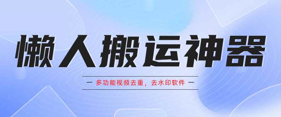 （5945期）懒人搬运神器，多功能视频去重，去水印软件手机版app-咩咩网络