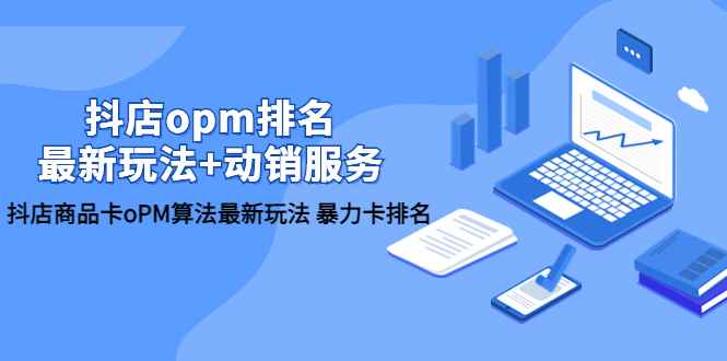 （5924期）抖店/opm排名/最新玩法+动销服务，抖店商品卡oPM算法最新玩法 暴力卡排名-咩咩网络