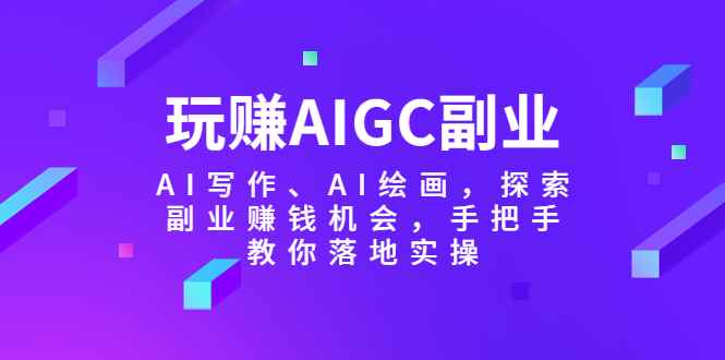 （5918期）玩赚AIGC副业-AI写作、AI绘画，探索副业赚钱机会，手把手教你落地实操-咩咩网络