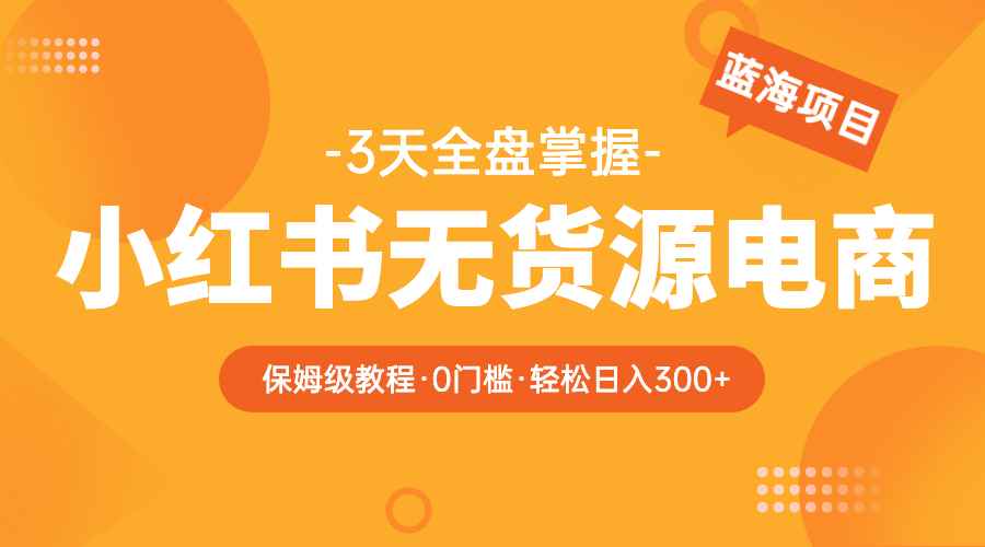 （5912期）2023小红书无货源电商【保姆级教程从0到日入300】爆单3W-咩咩网络