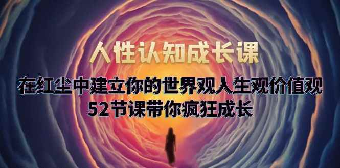 （5906期）人性认知成长课，在红尘中建立你的世界观人生观价值观，52节课带你疯狂成长-咩咩网络
