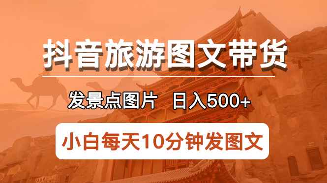 （5902期）抖音旅游图文带货项目，每天半小时发景点图片日入500+长期稳定项目-咩咩网络