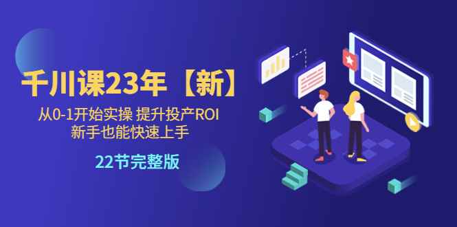 （5901期）千川课23年【新】从0-1开始实操 提升投产ROI 新手也能快速上手 22节完整版-咩咩网络
