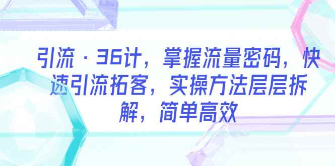 （5899期）引流·36计，掌握流量密码，快速引流拓客，实操方法层层拆解，简单高效-咩咩网络