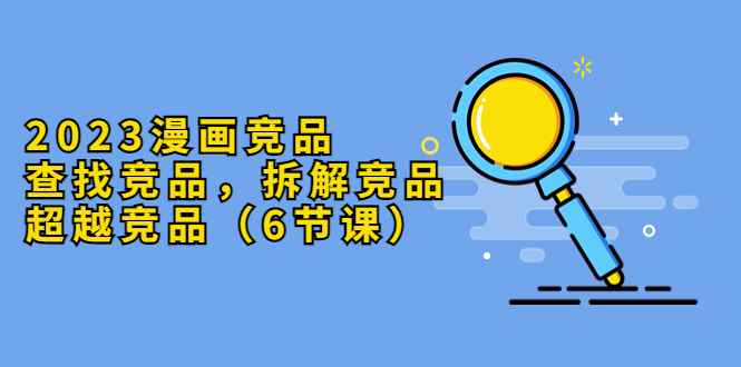 （5842期）2023漫画竞品，查找竞品，拆解竞品，超越竞品（6节课）-咩咩网络