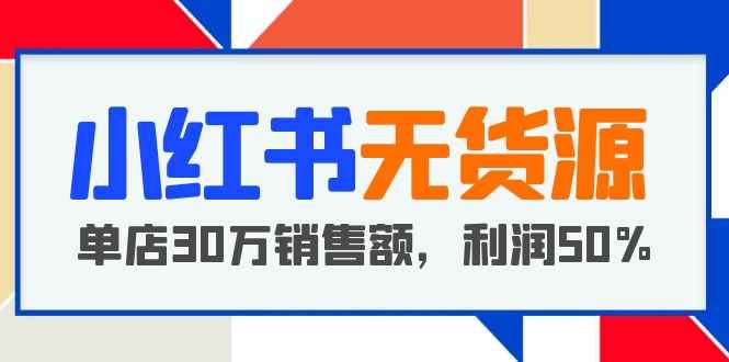 （5896期）小红书无货源项目：从0-1从开店到爆单 单店30万销售额 利润50%【5月更新】-咩咩网络