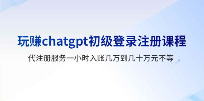 （5885期）玩赚chatgpt初级登录注册课程，代注册服务一小时入账几万到几十万元不等-咩咩网络