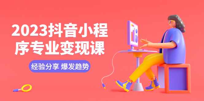 （5799期）2023抖音小程序专业变现课 经验分享 爆发趋势 变现逻辑 养高权重号 剪辑等-咩咩网络