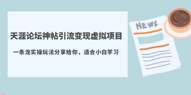 （5784期）天涯论坛神帖引流变现虚拟项目，一条龙实操玩法分享给你（教程+资源）-咩咩网络