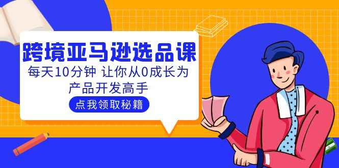 （5776期）聪明人都在学的跨境亚马逊选品课：每天10分钟 让你从0成长为产品开发高手-咩咩网络