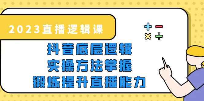 （5774期）2023直播·逻辑课，抖音底层逻辑+实操方法掌握，锻炼提升直播能力-咩咩网络