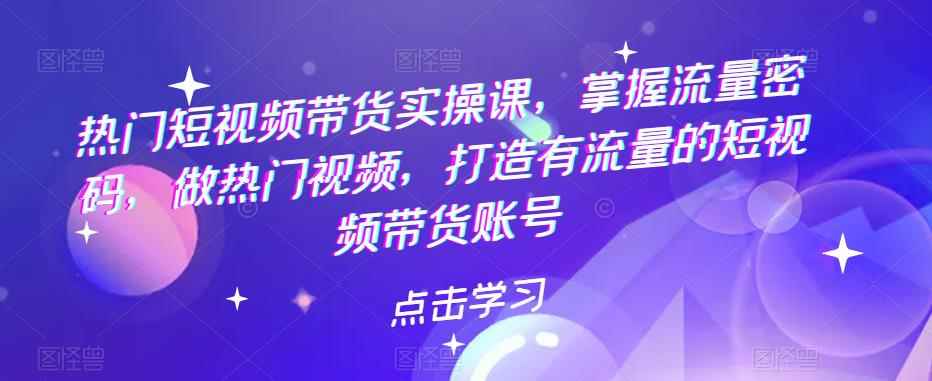 （5773期）热门短视频带货实战 掌握流量密码 做热门视频 打造有流量的短视频带货账号-咩咩网络