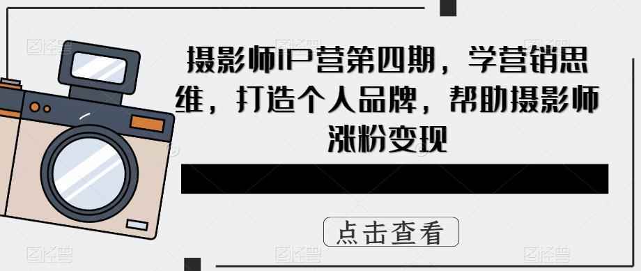 （5830期）摄影师IP营第4期，学营销思维，打造个人品牌，帮助摄影师涨粉变现-咩咩网络