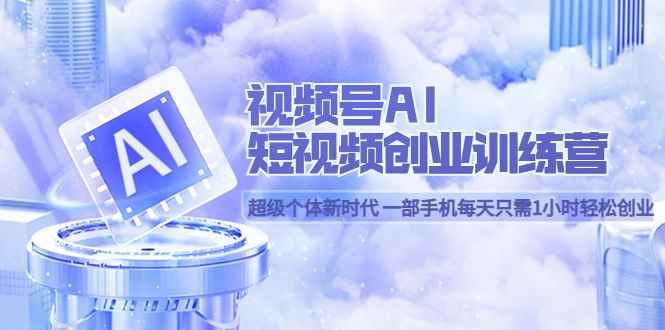 （5827期）视频号AI短视频创业训练营 超级个体新时代 一部手机每天只需1小时轻松创业-咩咩网络