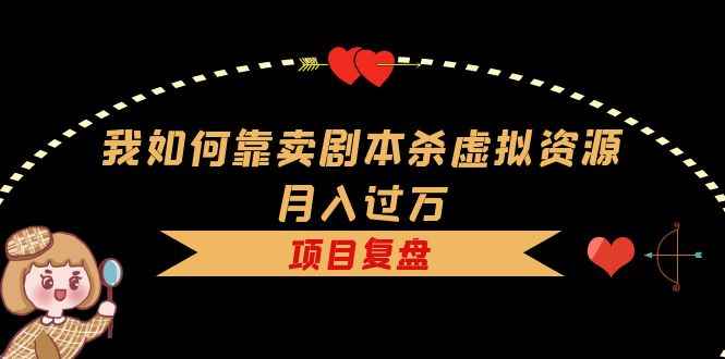 （5825期）我如何靠卖剧本杀虚拟资源月入过万，复盘资料+引流+如何变现+案例-咩咩网络