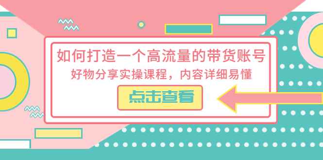 （5761期）如何打造一个高流量的带货账号，好物分享实操课程，内容详细易懂-咩咩网络