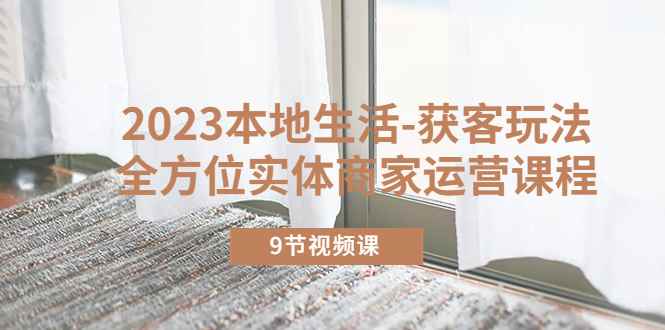 （5748期）2023本地生活-获客玩法，全方位实体商家运营课程（9节视频课）-咩咩网络
