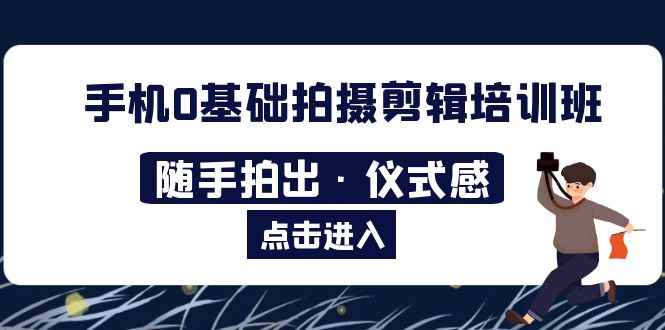 （5726期）2023手机0基础拍摄剪辑培训班：随手拍出·仪式感-咩咩网络