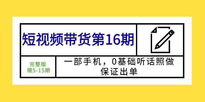 （5711期）短视频带货第16期：一部手机，0基础听话照做，保证出单 (完整版 赠5-15期)-咩咩网络