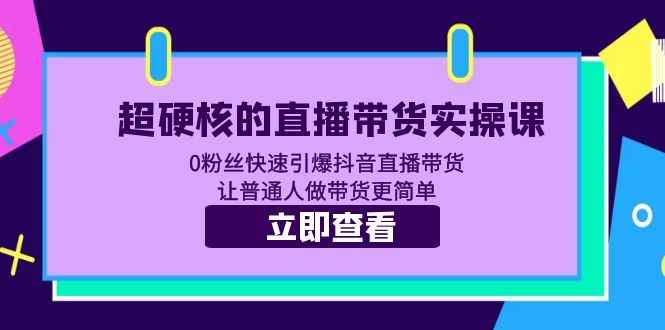 （5702期）超硬核的直播带货实操课 0粉丝快速引爆抖音直播带货 让普通人做带货更简单-咩咩网络