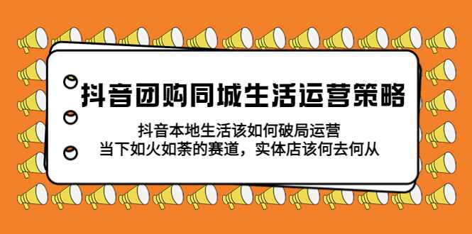 （5700期）抖音团购同城生活运营策略，抖音本地生活该如何破局，实体店该何去何从！-咩咩网络