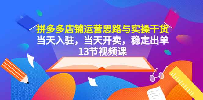 （5695期）拼多多店铺运营思路与实操干货，当天入驻，当天开卖，稳定出单（13节课）-咩咩网络