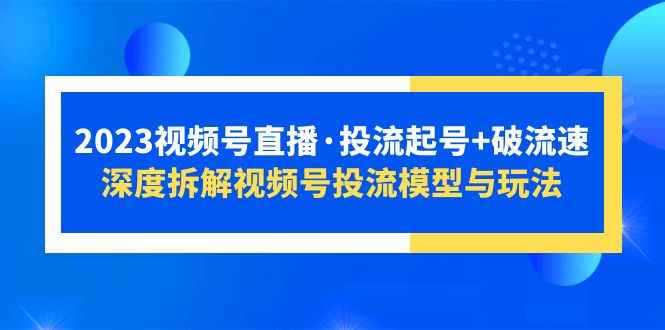（5670期）2023视频号直播·投流起号+破流速，深度拆解视频号投流模型与玩法-咩咩网络