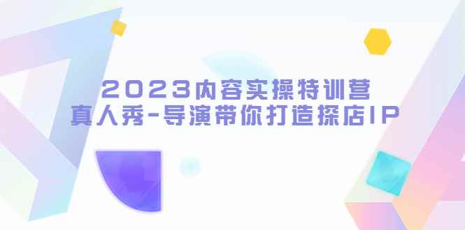 （5669期）2023内容实操特训营，真人秀-导演带你打造探店IP-咩咩网络