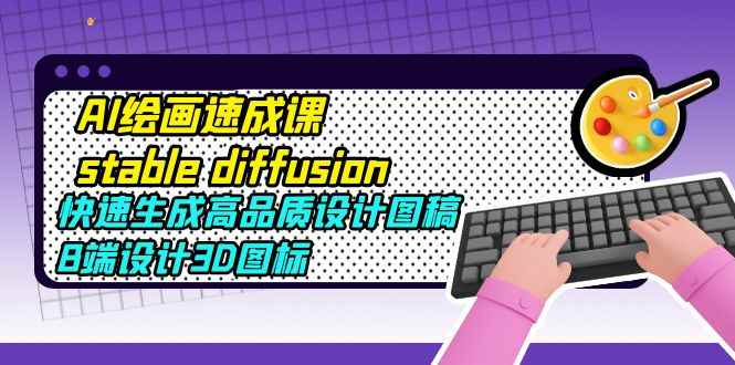 （5661期）AI绘画速成课stable diffusion，快速生成高品质设计图稿、B端设计3D图标-咩咩网络