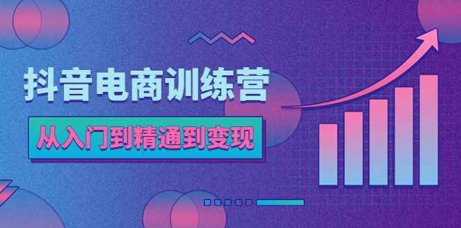 （5648期）抖音电商训练营：从入门到精通，从账号定位到流量变现，抖店运营实操-咩咩网络