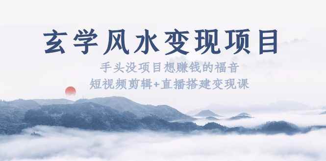 （5645期）玄学风水变现项目：手头没项目想赚钱的福音（短视频剪辑+直播搭建变现课）-咩咩网络