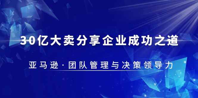 （5641期）30·亿大卖·分享企业·成功之道-亚马逊·团队管理与决策领导力-咩咩网络