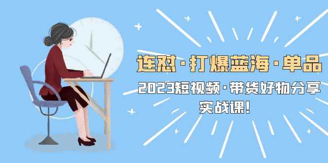 （5640期）连怼·打爆蓝海·单品，2023短视频·带货好物分享·实战课！-咩咩网络