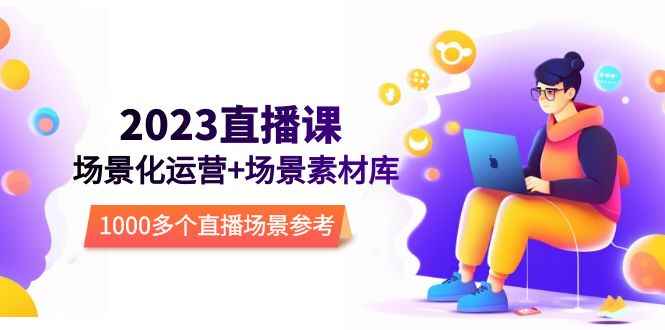 （5639期）2023直播-场景化运营+场景素材库，1000多个直播场景参考！-咩咩网络