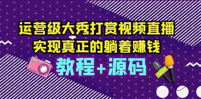 （5636期）运营级大秀打赏视频直播，实现真正的躺着赚钱（视频教程+源码）-咩咩网络