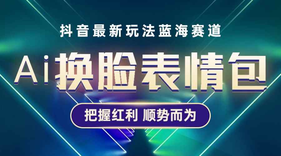 （5626期）抖音AI换脸表情包小程序变现最新玩法，单条视频变现1万+普通人也能轻松玩转-咩咩网络